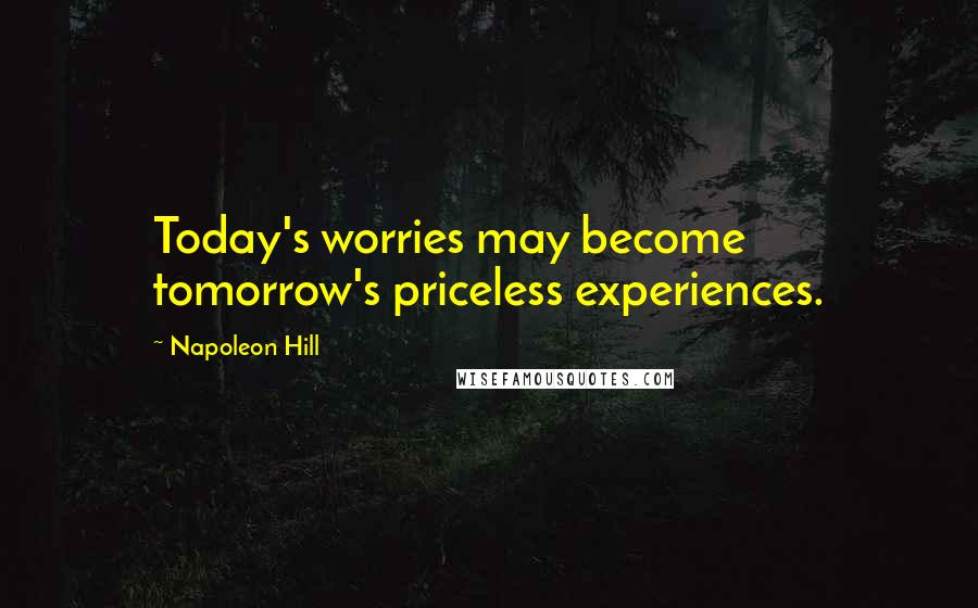 Napoleon Hill Quotes: Today's worries may become tomorrow's priceless experiences.