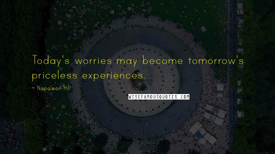 Napoleon Hill Quotes: Today's worries may become tomorrow's priceless experiences.