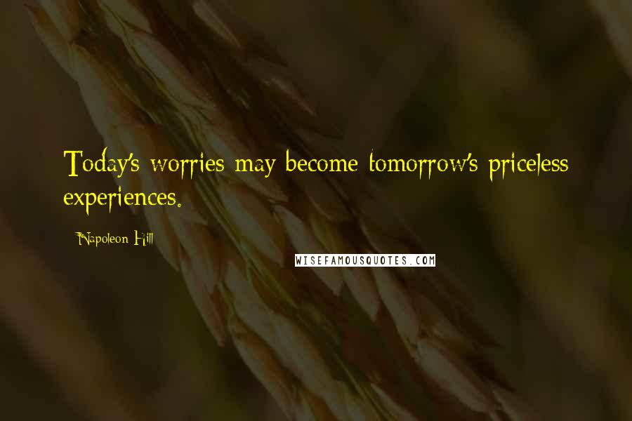 Napoleon Hill Quotes: Today's worries may become tomorrow's priceless experiences.