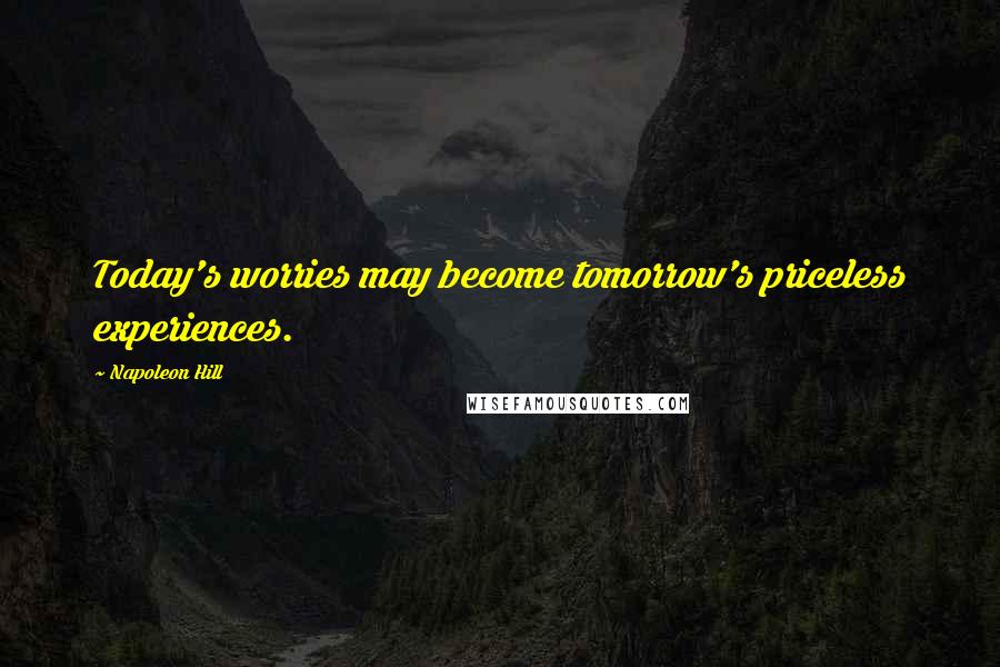 Napoleon Hill Quotes: Today's worries may become tomorrow's priceless experiences.