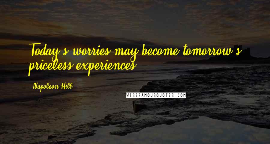 Napoleon Hill Quotes: Today's worries may become tomorrow's priceless experiences.