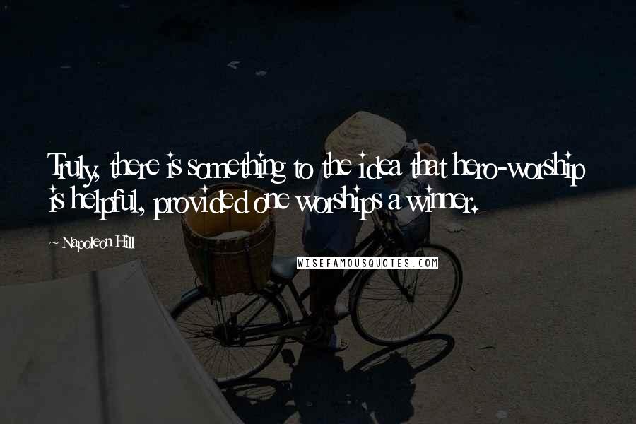 Napoleon Hill Quotes: Truly, there is something to the idea that hero-worship is helpful, provided one worships a winner.