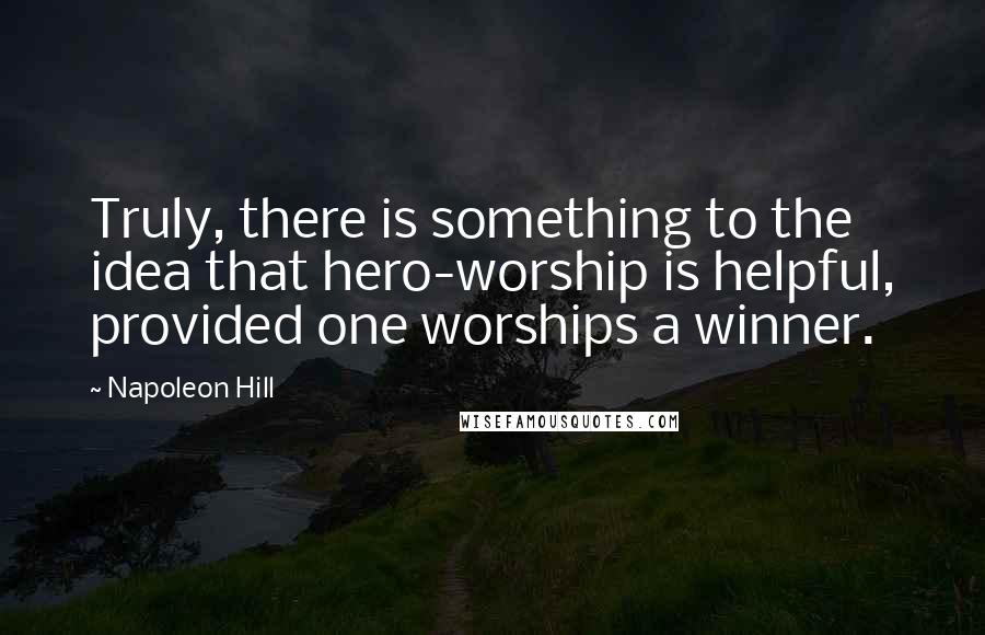 Napoleon Hill Quotes: Truly, there is something to the idea that hero-worship is helpful, provided one worships a winner.