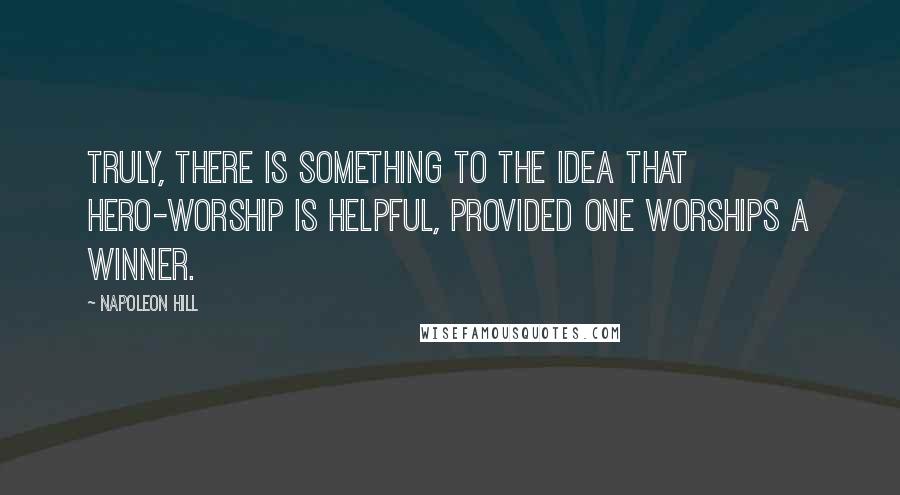 Napoleon Hill Quotes: Truly, there is something to the idea that hero-worship is helpful, provided one worships a winner.