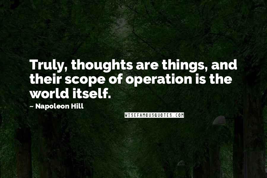 Napoleon Hill Quotes: Truly, thoughts are things, and their scope of operation is the world itself.