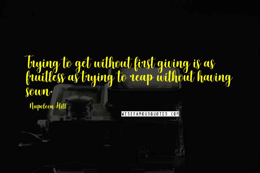 Napoleon Hill Quotes: Trying to get without first giving is as fruitless as trying to reap without having sown.