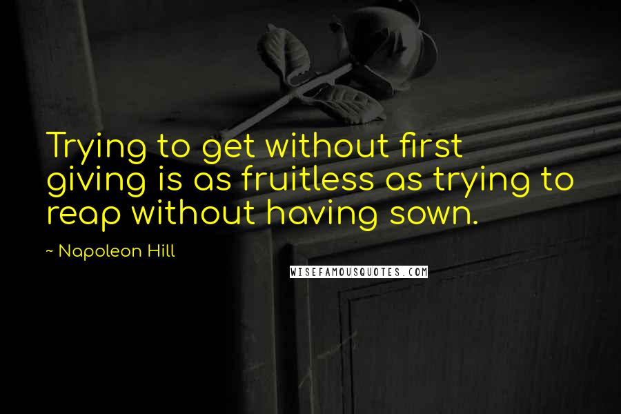 Napoleon Hill Quotes: Trying to get without first giving is as fruitless as trying to reap without having sown.