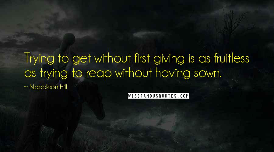 Napoleon Hill Quotes: Trying to get without first giving is as fruitless as trying to reap without having sown.