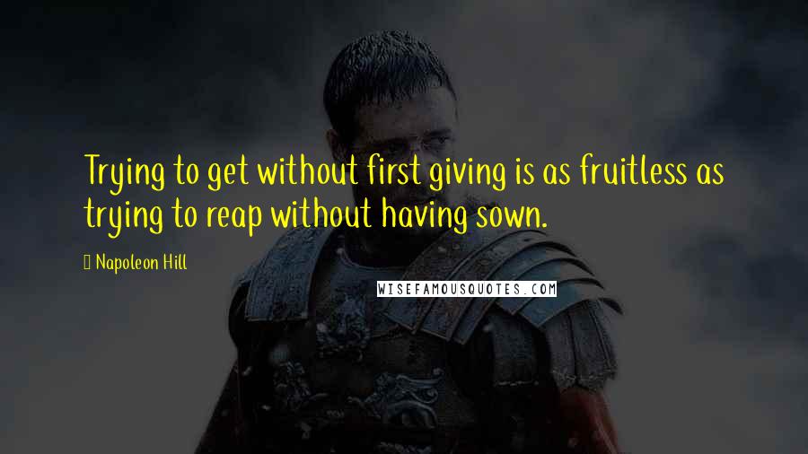 Napoleon Hill Quotes: Trying to get without first giving is as fruitless as trying to reap without having sown.