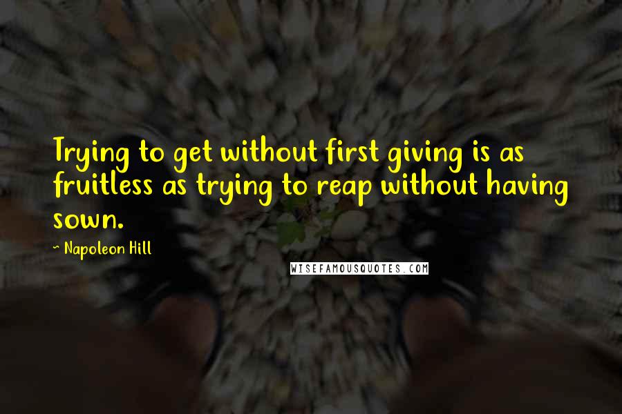 Napoleon Hill Quotes: Trying to get without first giving is as fruitless as trying to reap without having sown.