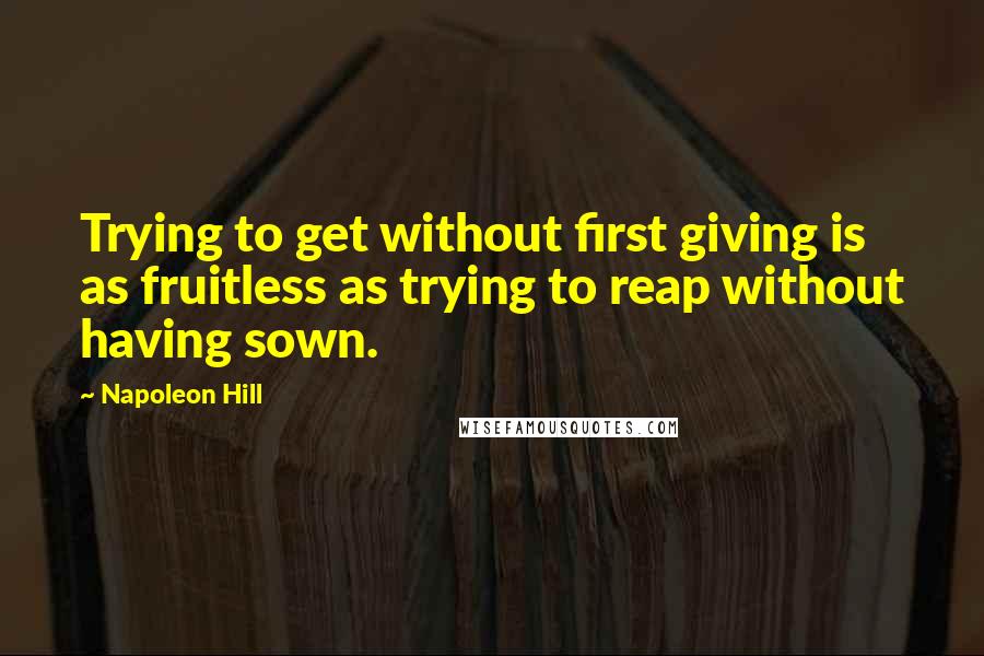 Napoleon Hill Quotes: Trying to get without first giving is as fruitless as trying to reap without having sown.