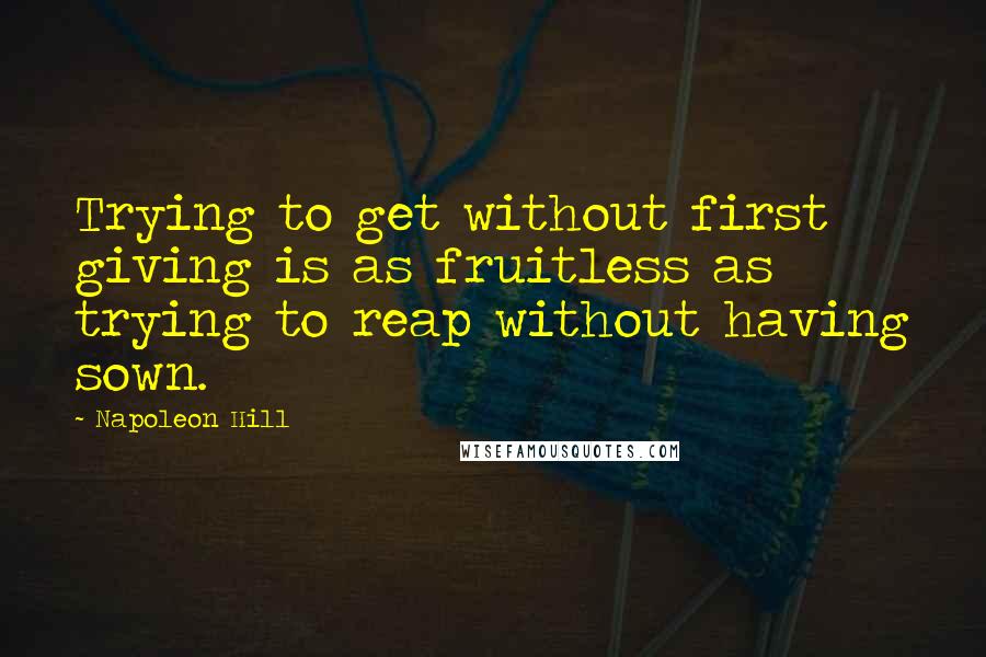 Napoleon Hill Quotes: Trying to get without first giving is as fruitless as trying to reap without having sown.