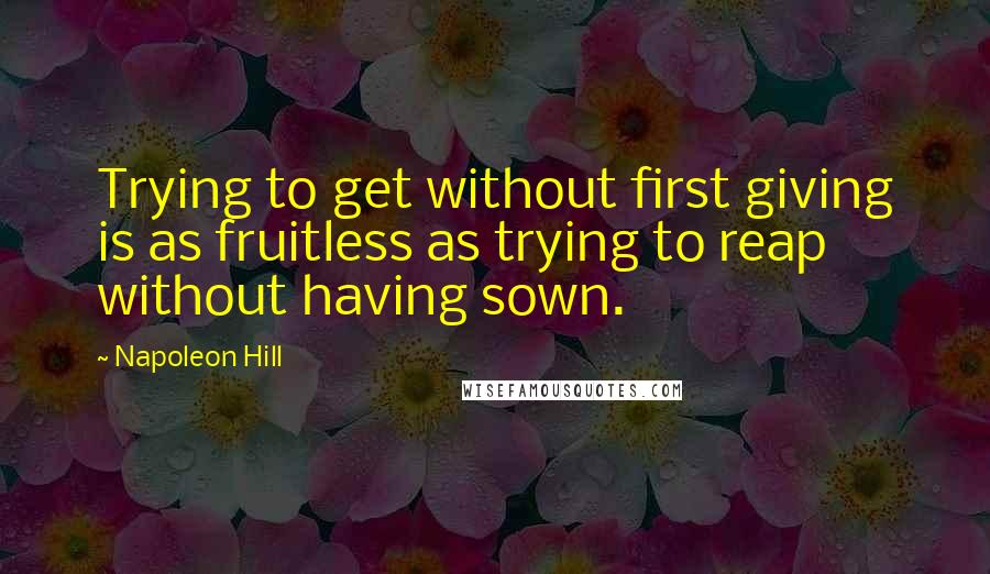 Napoleon Hill Quotes: Trying to get without first giving is as fruitless as trying to reap without having sown.