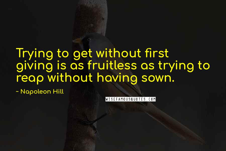 Napoleon Hill Quotes: Trying to get without first giving is as fruitless as trying to reap without having sown.