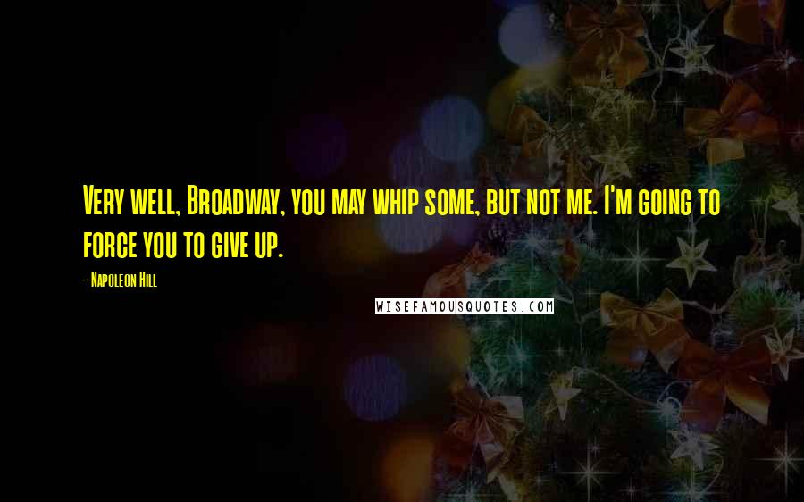 Napoleon Hill Quotes: Very well, Broadway, you may whip some, but not me. I'm going to force you to give up.