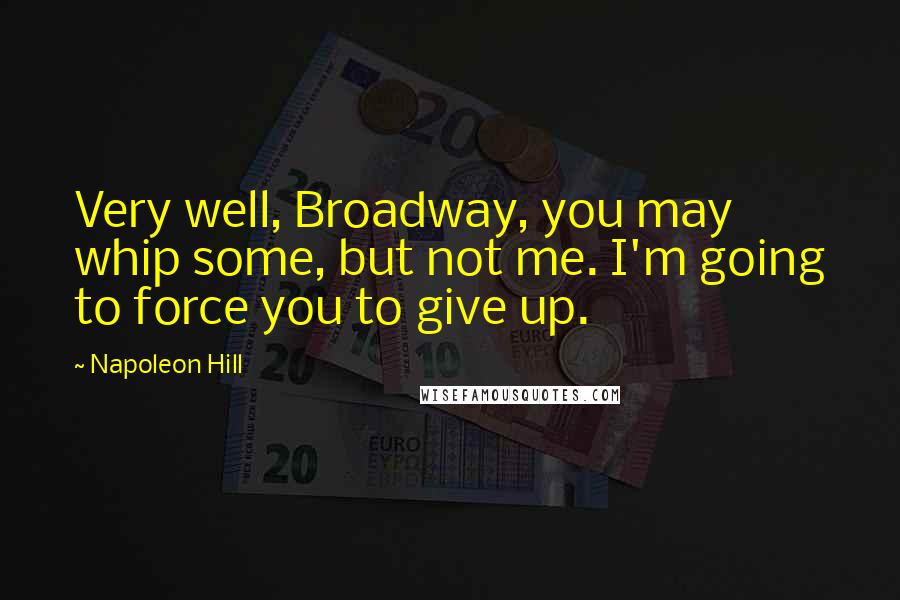 Napoleon Hill Quotes: Very well, Broadway, you may whip some, but not me. I'm going to force you to give up.