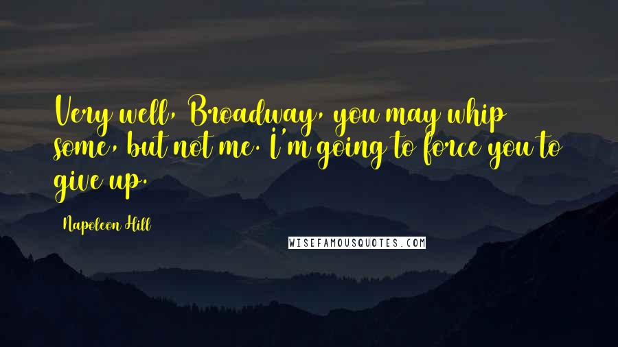 Napoleon Hill Quotes: Very well, Broadway, you may whip some, but not me. I'm going to force you to give up.