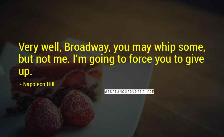 Napoleon Hill Quotes: Very well, Broadway, you may whip some, but not me. I'm going to force you to give up.