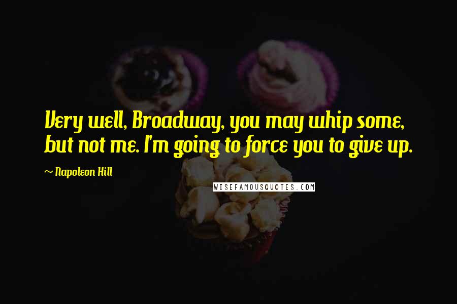 Napoleon Hill Quotes: Very well, Broadway, you may whip some, but not me. I'm going to force you to give up.