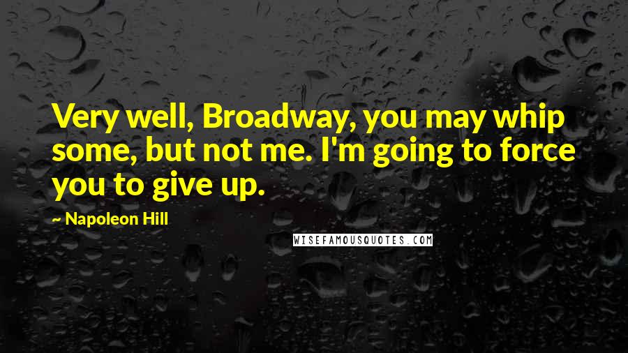 Napoleon Hill Quotes: Very well, Broadway, you may whip some, but not me. I'm going to force you to give up.