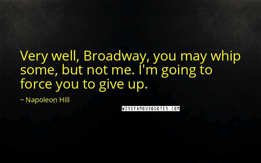 Napoleon Hill Quotes: Very well, Broadway, you may whip some, but not me. I'm going to force you to give up.