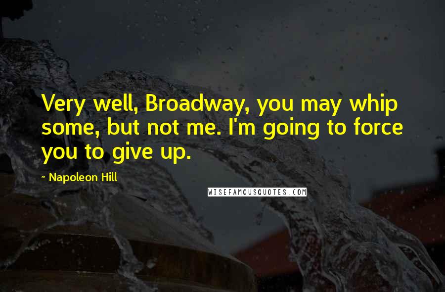 Napoleon Hill Quotes: Very well, Broadway, you may whip some, but not me. I'm going to force you to give up.