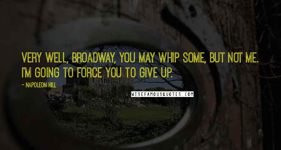 Napoleon Hill Quotes: Very well, Broadway, you may whip some, but not me. I'm going to force you to give up.