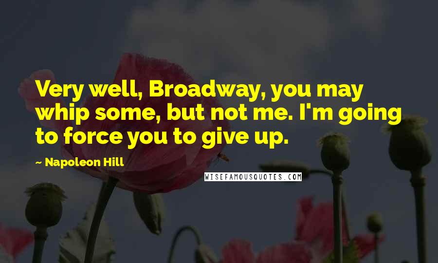 Napoleon Hill Quotes: Very well, Broadway, you may whip some, but not me. I'm going to force you to give up.