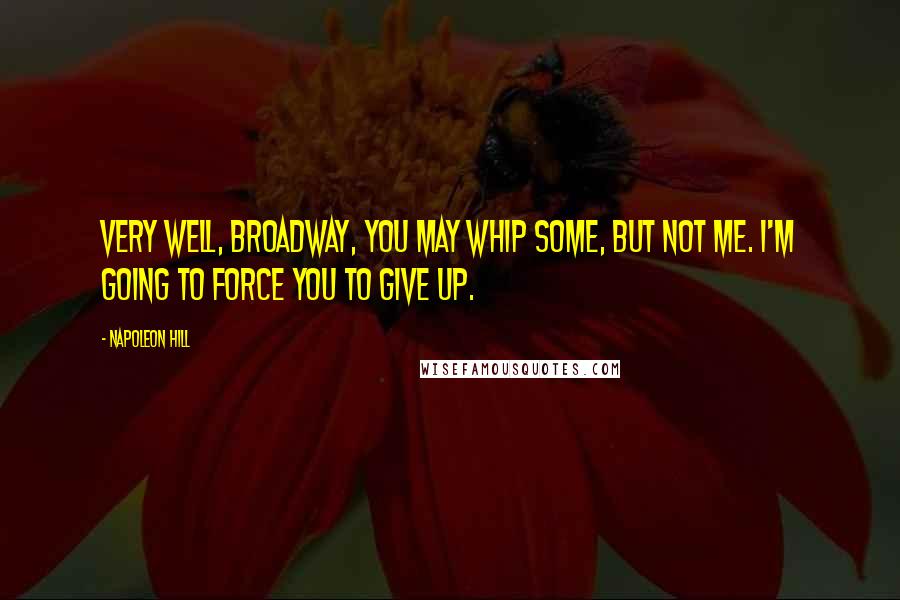 Napoleon Hill Quotes: Very well, Broadway, you may whip some, but not me. I'm going to force you to give up.