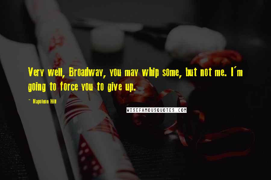 Napoleon Hill Quotes: Very well, Broadway, you may whip some, but not me. I'm going to force you to give up.