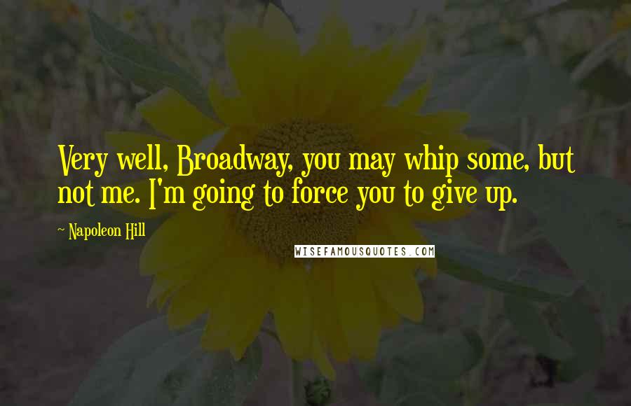 Napoleon Hill Quotes: Very well, Broadway, you may whip some, but not me. I'm going to force you to give up.