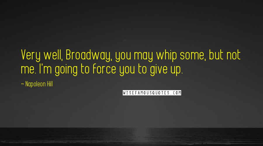 Napoleon Hill Quotes: Very well, Broadway, you may whip some, but not me. I'm going to force you to give up.