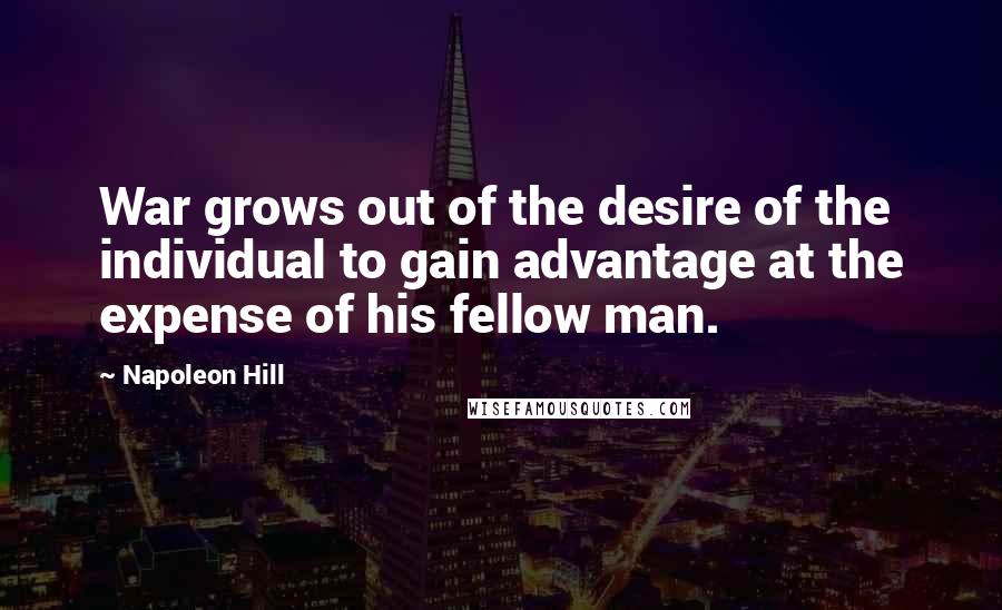 Napoleon Hill Quotes: War grows out of the desire of the individual to gain advantage at the expense of his fellow man.