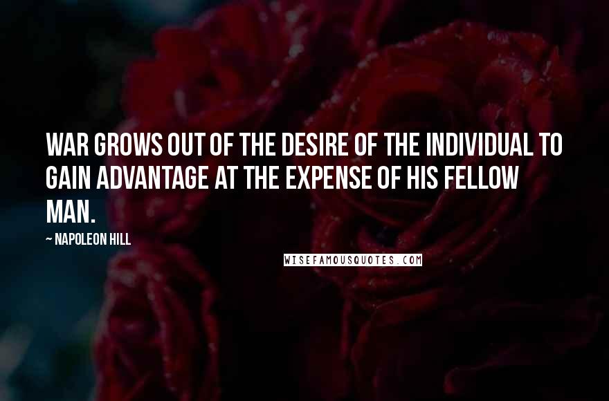 Napoleon Hill Quotes: War grows out of the desire of the individual to gain advantage at the expense of his fellow man.