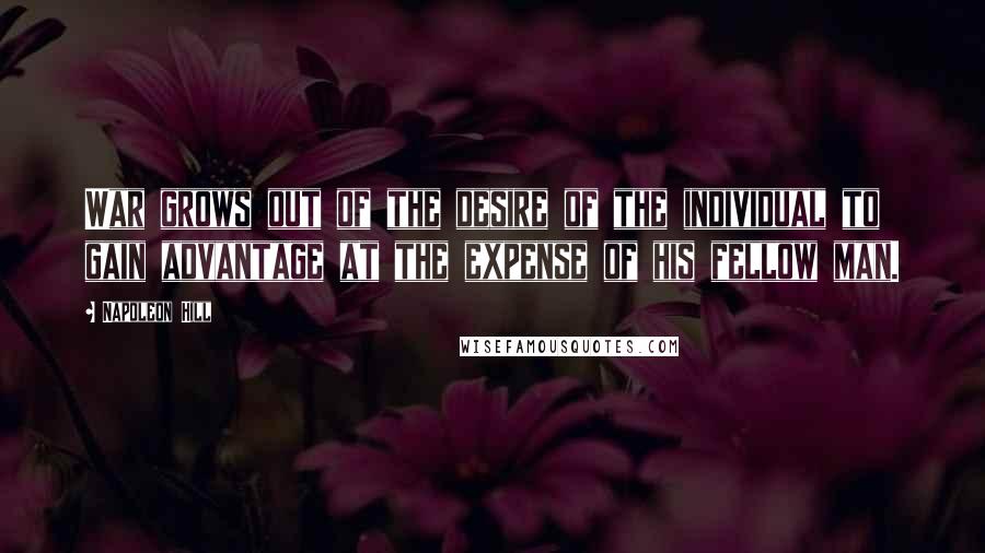 Napoleon Hill Quotes: War grows out of the desire of the individual to gain advantage at the expense of his fellow man.