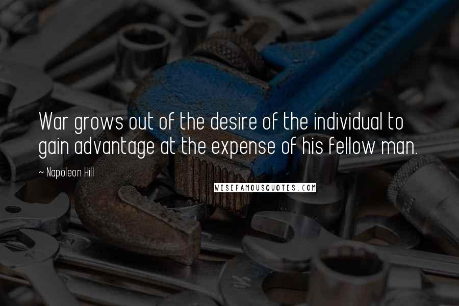 Napoleon Hill Quotes: War grows out of the desire of the individual to gain advantage at the expense of his fellow man.