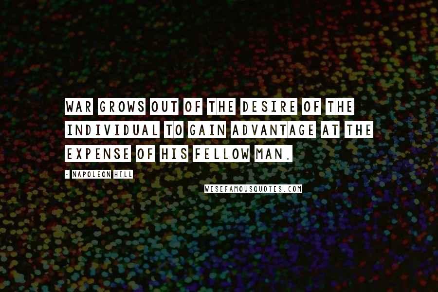 Napoleon Hill Quotes: War grows out of the desire of the individual to gain advantage at the expense of his fellow man.