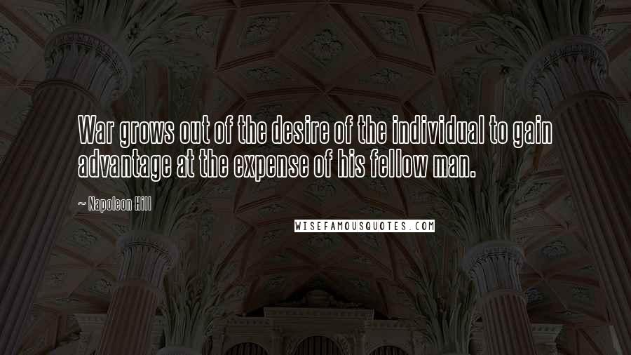 Napoleon Hill Quotes: War grows out of the desire of the individual to gain advantage at the expense of his fellow man.