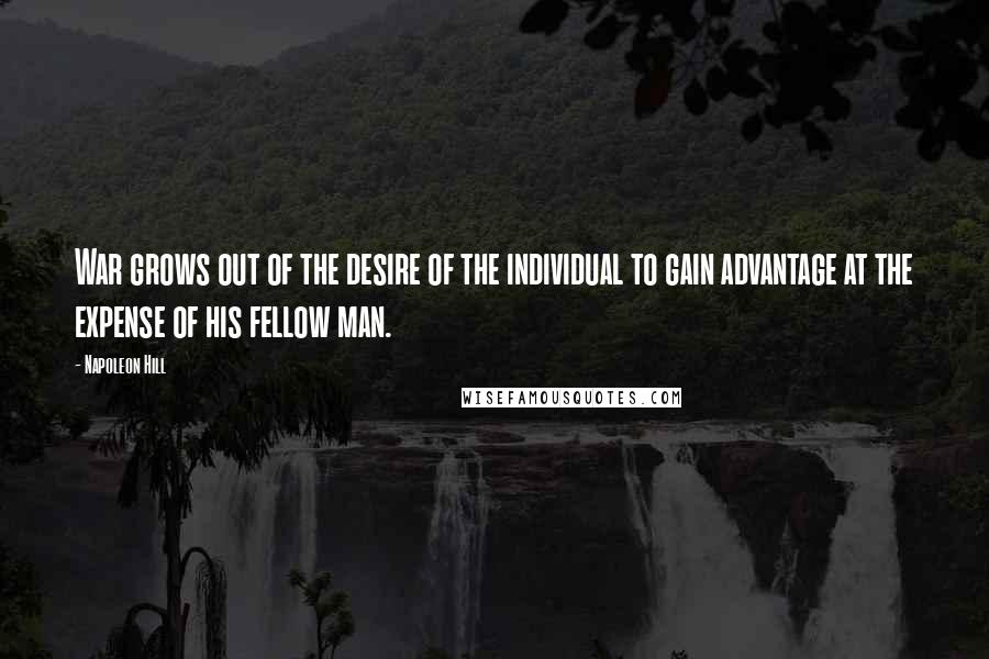 Napoleon Hill Quotes: War grows out of the desire of the individual to gain advantage at the expense of his fellow man.