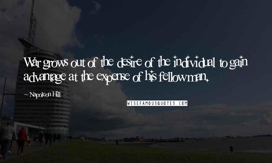 Napoleon Hill Quotes: War grows out of the desire of the individual to gain advantage at the expense of his fellow man.