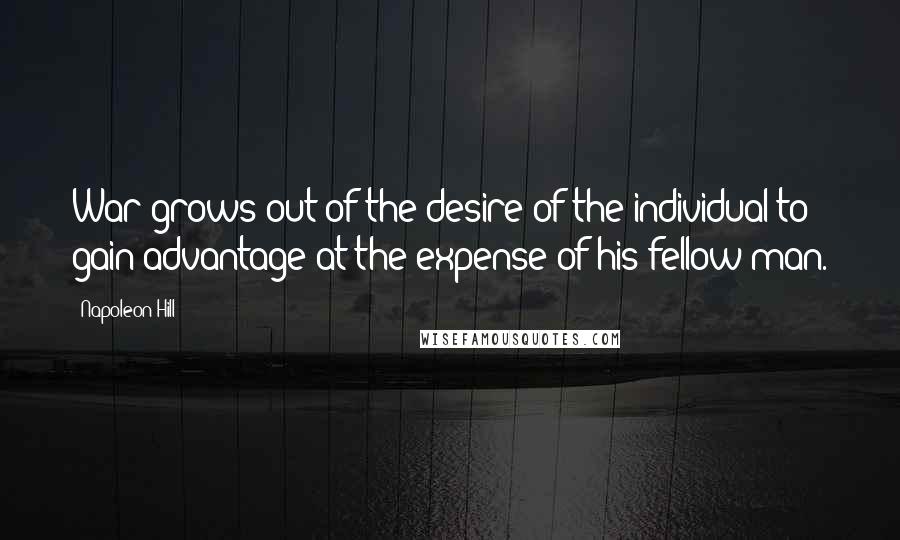 Napoleon Hill Quotes: War grows out of the desire of the individual to gain advantage at the expense of his fellow man.