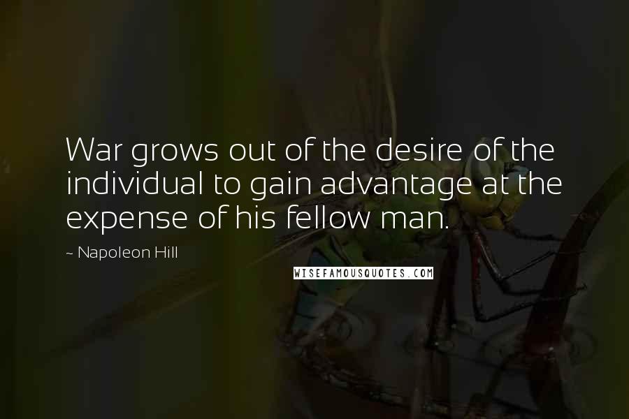 Napoleon Hill Quotes: War grows out of the desire of the individual to gain advantage at the expense of his fellow man.