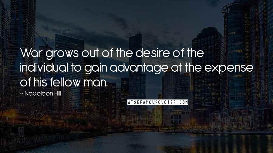 Napoleon Hill Quotes: War grows out of the desire of the individual to gain advantage at the expense of his fellow man.