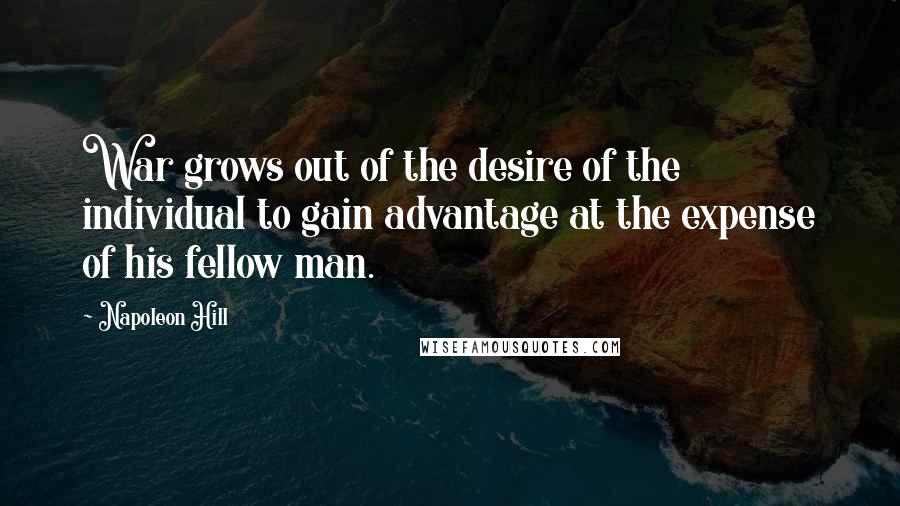 Napoleon Hill Quotes: War grows out of the desire of the individual to gain advantage at the expense of his fellow man.