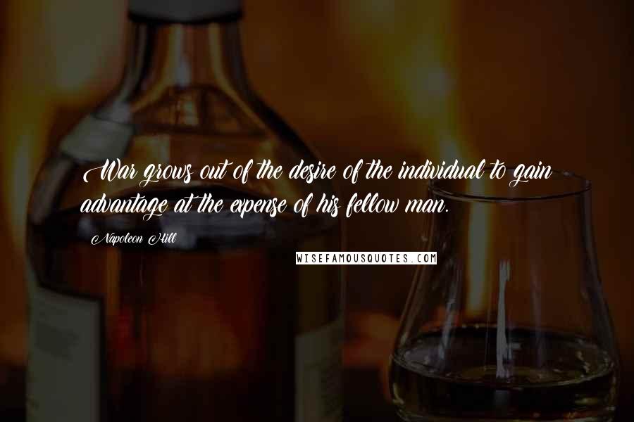 Napoleon Hill Quotes: War grows out of the desire of the individual to gain advantage at the expense of his fellow man.