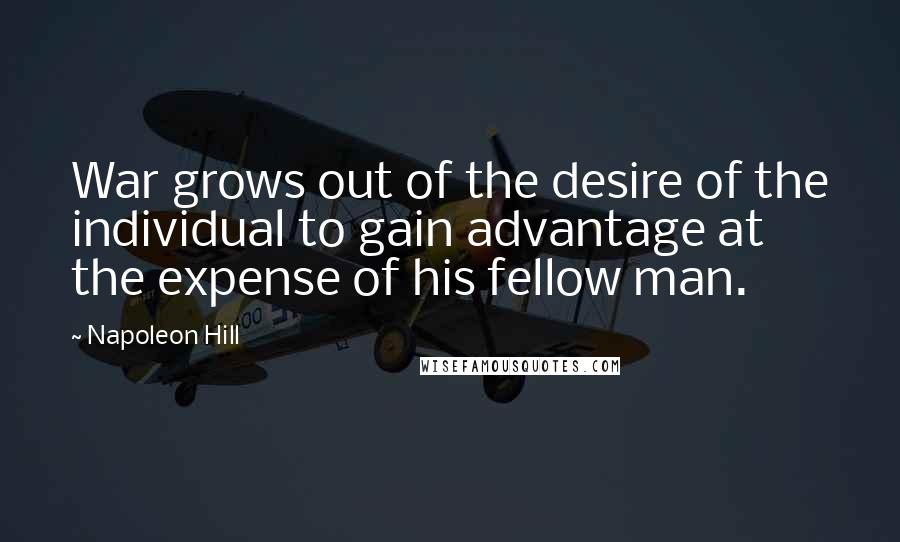 Napoleon Hill Quotes: War grows out of the desire of the individual to gain advantage at the expense of his fellow man.