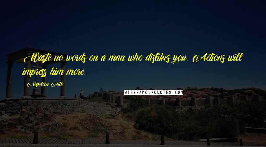 Napoleon Hill Quotes: Waste no words on a man who dislikes you. Actions will impress him more.