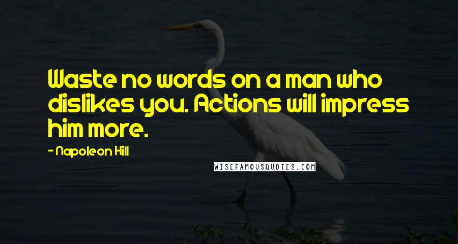 Napoleon Hill Quotes: Waste no words on a man who dislikes you. Actions will impress him more.