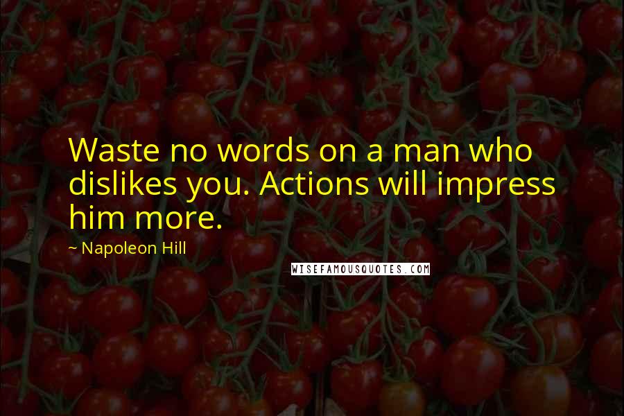 Napoleon Hill Quotes: Waste no words on a man who dislikes you. Actions will impress him more.