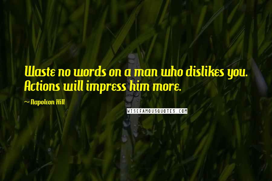 Napoleon Hill Quotes: Waste no words on a man who dislikes you. Actions will impress him more.